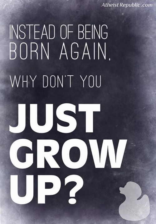 Instead of being a born again why don't you just grow up?