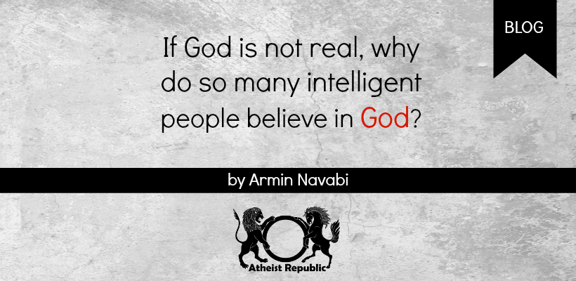 If God is not real, why do so many intelligent people believe in God?